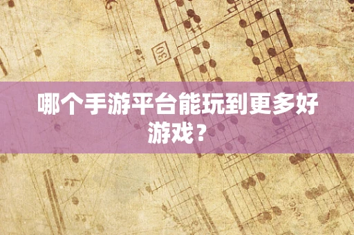 哪个手游平台能玩到更多好游戏？