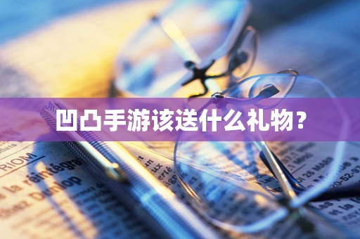 凹凸手游该送什么礼物？