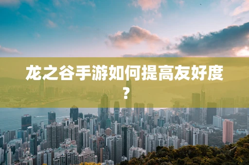 龙之谷手游如何提高友好度？