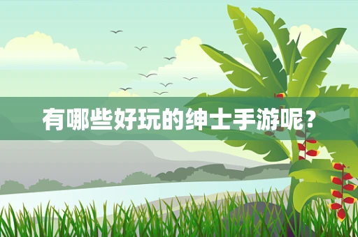有哪些好玩的绅士手游呢？