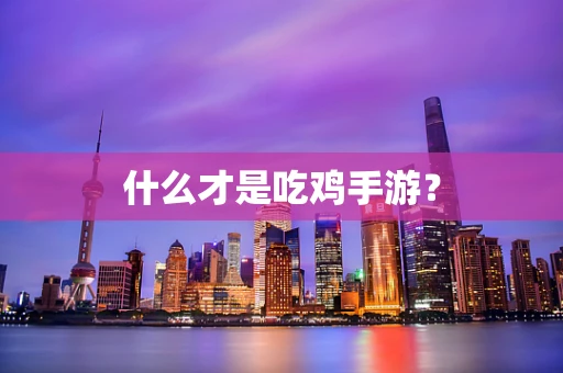 什么才是吃鸡手游？