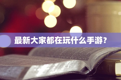 最新大家都在玩什么手游？