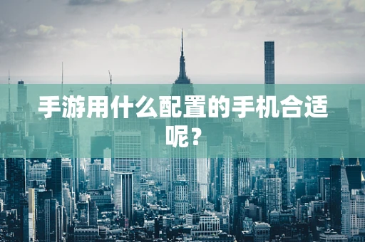 手游用什么配置的手机合适呢？