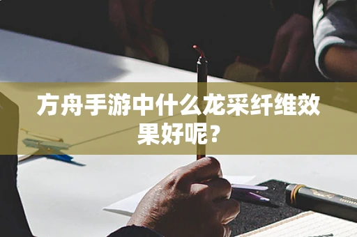 方舟手游中什么龙采纤维效果好呢？