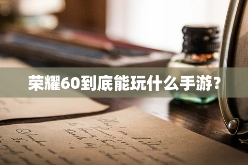 荣耀60到底能玩什么手游？
