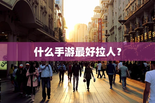 什么手游最好拉人？