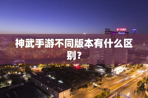 神武手游不同版本有什么区别？