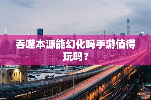 吞噬本源能幻化吗手游值得玩吗？