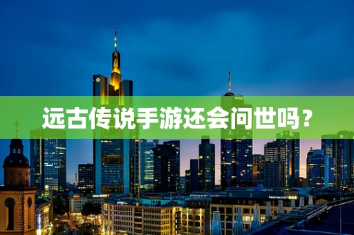 远古传说手游还会问世吗？