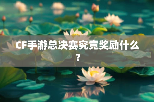 CF手游总决赛究竟奖励什么？