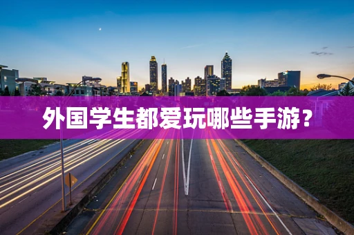 外国学生都爱玩哪些手游？