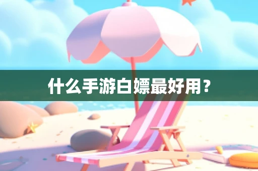 什么手游白嫖最好用？