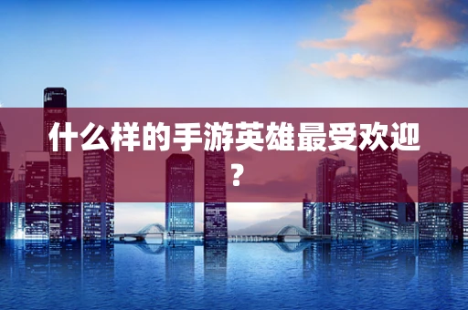 什么样的手游英雄最受欢迎？
