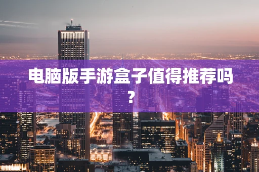 电脑版手游盒子值得推荐吗？
