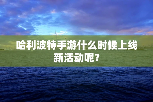 哈利波特手游什么时候上线新活动呢？