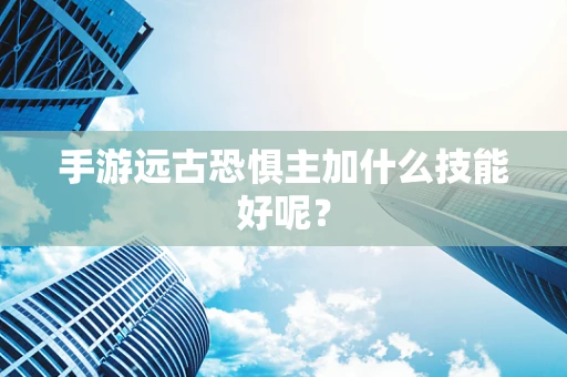 手游远古恐惧主加什么技能好呢？