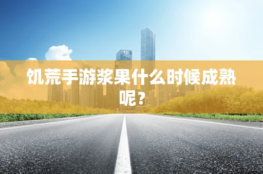 饥荒手游浆果什么时候成熟呢？