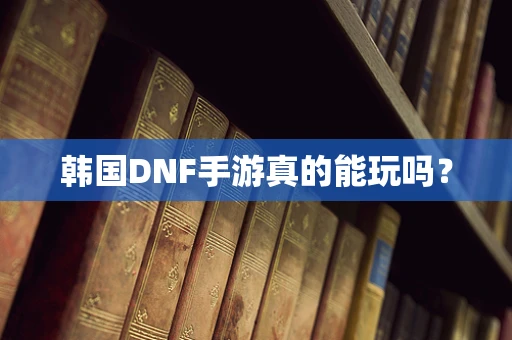 韩国DNF手游真的能玩吗？