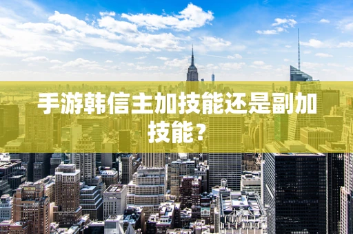 手游韩信主加技能还是副加技能？