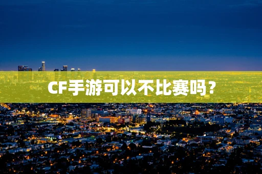 CF手游可以不比赛吗？
