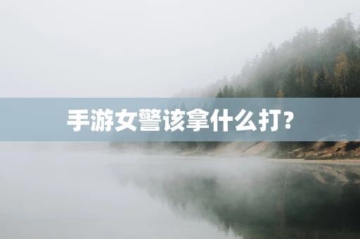 手游女警该拿什么打？