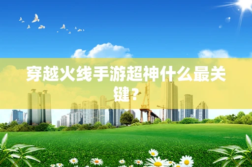 穿越火线手游超神什么最关键？