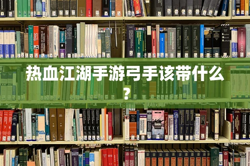 热血江湖手游弓手该带什么？