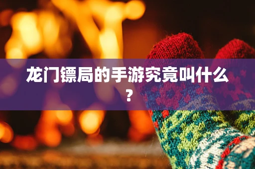 龙门镖局的手游究竟叫什么？