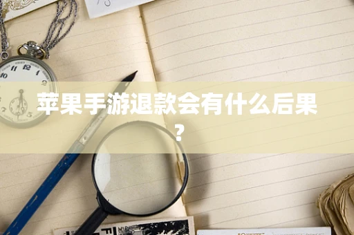 苹果手游退款会有什么后果？