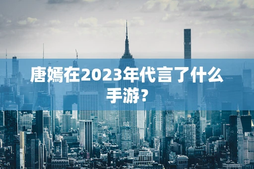 唐嫣在2023年代言了什么手游？
