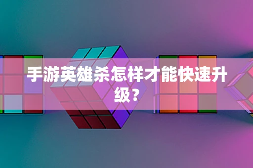 手游英雄杀怎样才能快速升级？