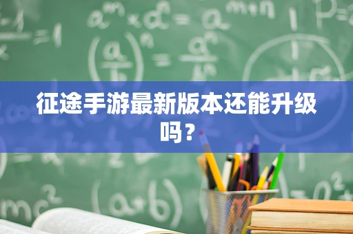 征途手游最新版本还能升级吗？