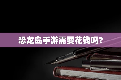 恐龙岛手游需要花钱吗？