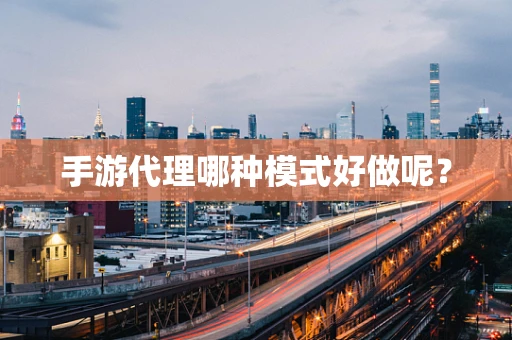 手游代理哪种模式好做呢？