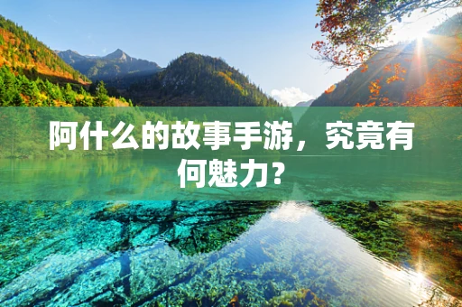 阿什么的故事手游，究竟有何魅力？