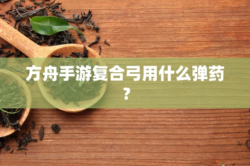 方舟手游复合弓用什么弹药？