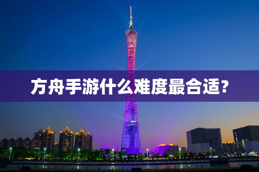 方舟手游什么难度最合适？