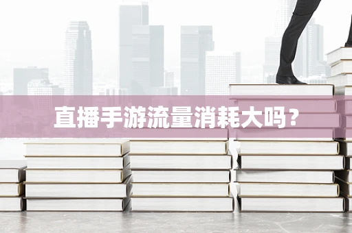 直播手游流量消耗大吗？