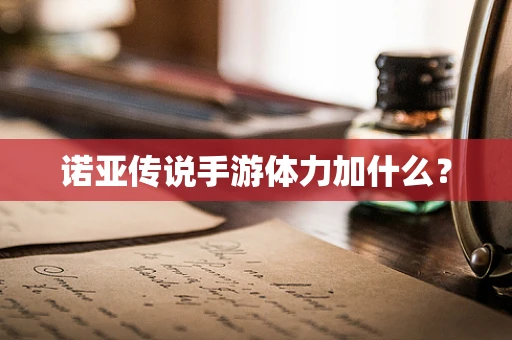 诺亚传说手游体力加什么？