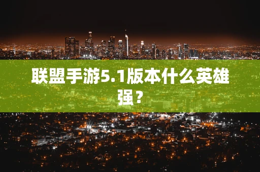 联盟手游5.1版本什么英雄强？