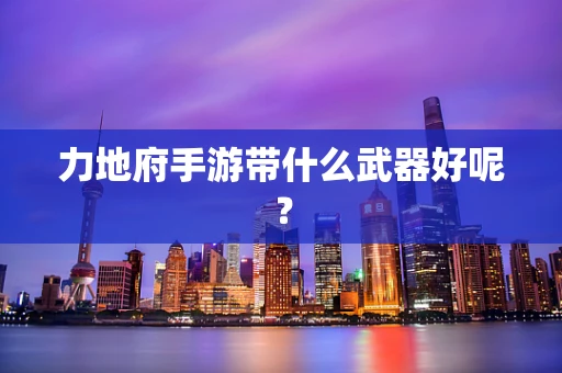 力地府手游带什么武器好呢？