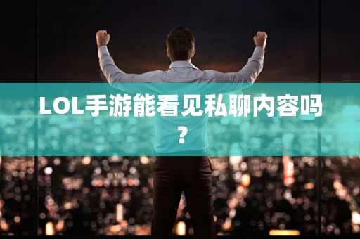 LOL手游能看见私聊内容吗？