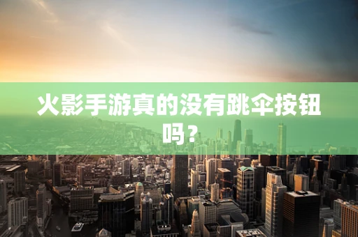 火影手游真的没有跳伞按钮吗？