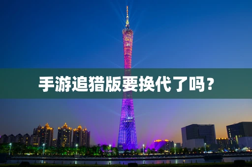 手游追猎版要换代了吗？