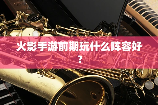 火影手游前期玩什么阵容好？