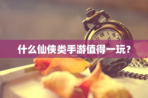 什么仙侠类手游值得一玩？