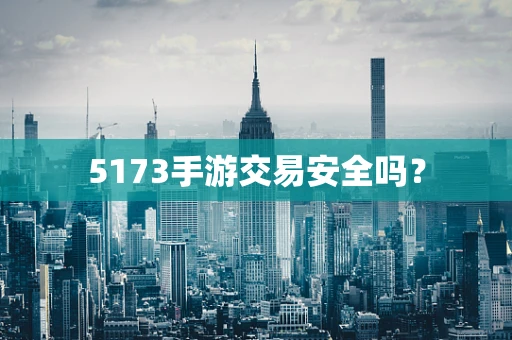 5173手游交易安全吗？