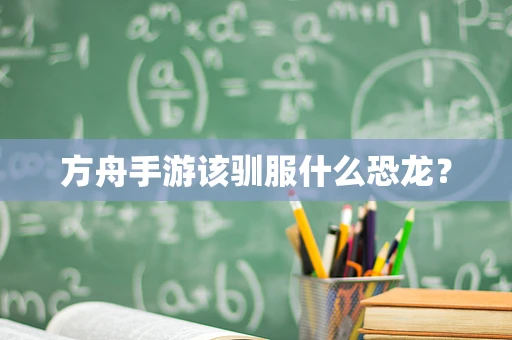 方舟手游该驯服什么恐龙？
