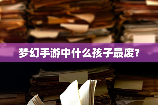 梦幻手游中什么孩子最废？
