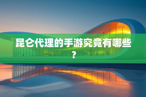 昆仑代理的手游究竟有哪些？